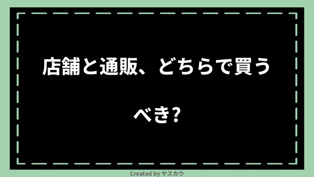 店舗と通販、どちらで買うべき？