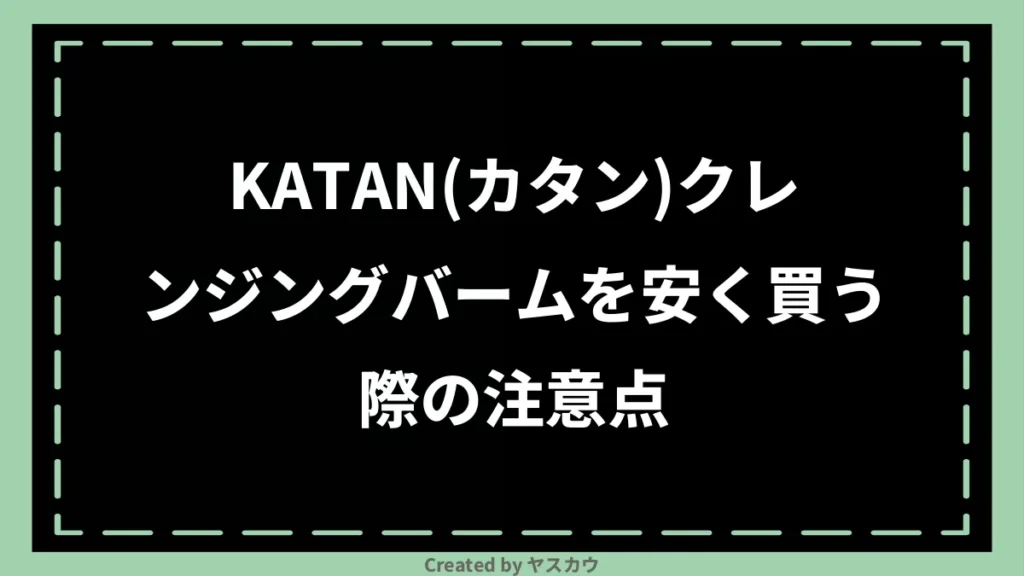 KATAN(カタン)クレンジングバームを安く買う際の注意点