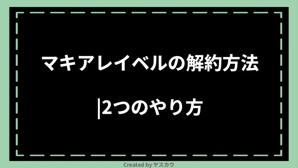 マキアレイベルの解約方法｜2つのやり方