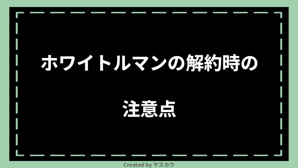 ホワイトルマンの解約時の注意点