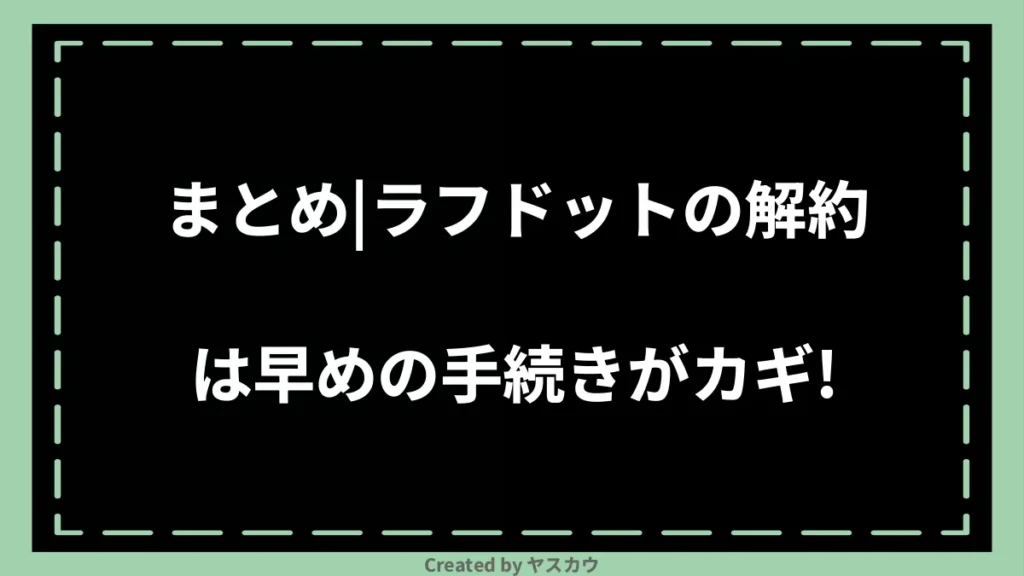 まとめ｜ラフドットの解約は早めの手続きがカギ！