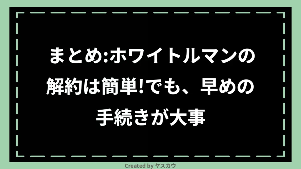 まとめ：ホワイトルマンの解約は簡単！でも、早めの手続きが大事