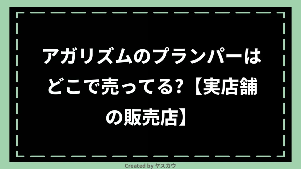 アガリズムのプランパーはどこで売ってる？【実店舗の販売店】