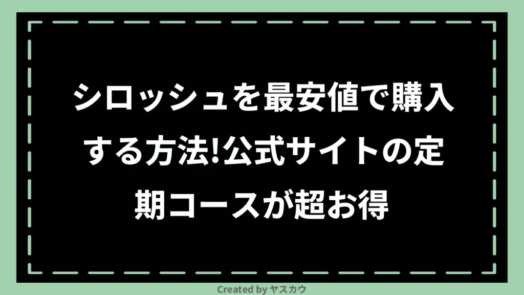 シロッシュを最安値で購入する方法!公式サイトの定期コースが超お得