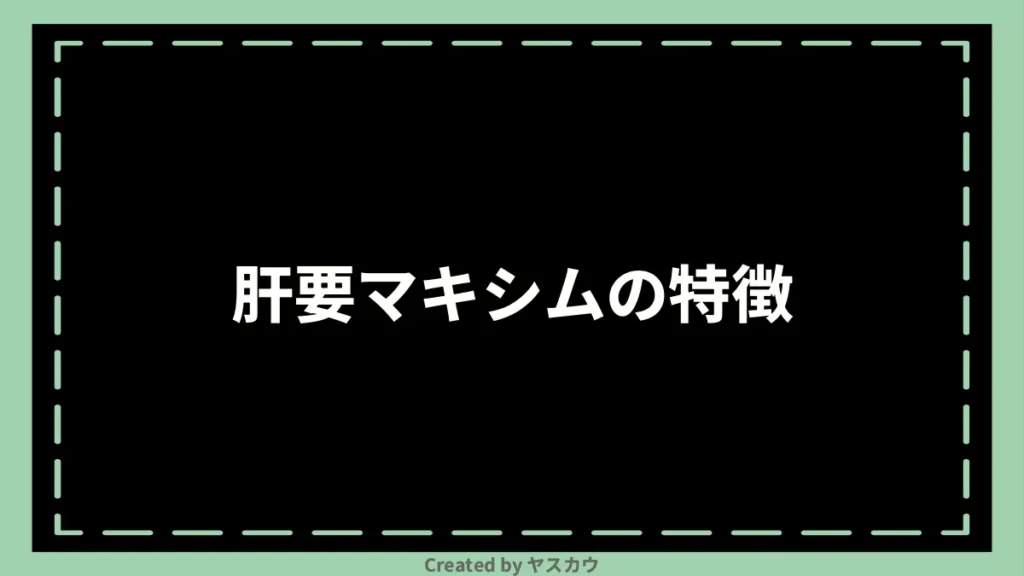 肝要マキシムの特徴