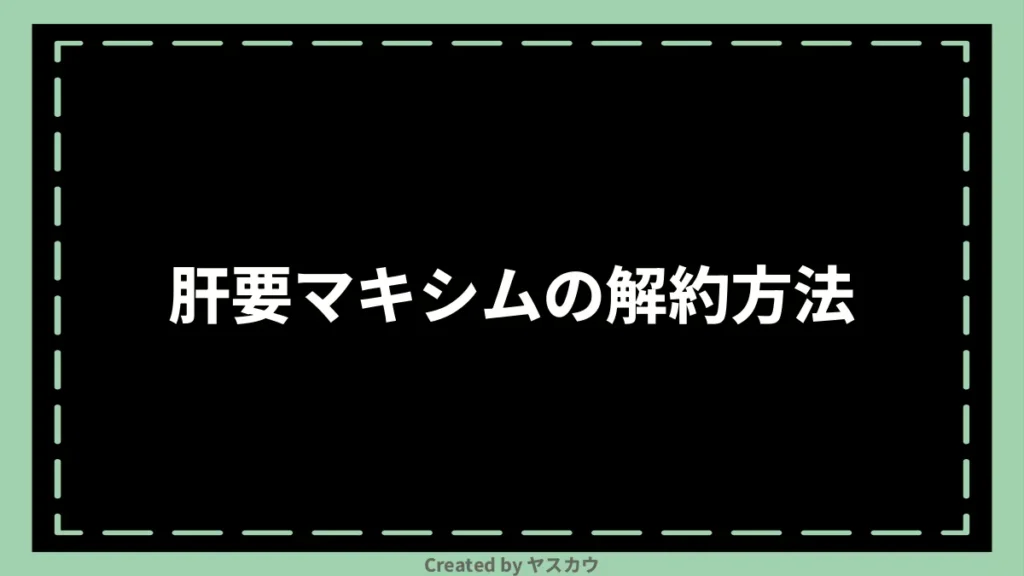 肝要マキシムの解約方法