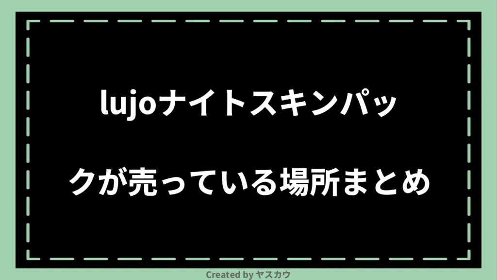 lujoナイトスキンパックが売っている場所まとめ