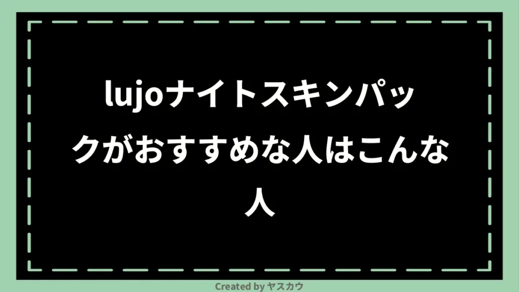 lujoナイトスキンパックがおすすめな人はこんな人