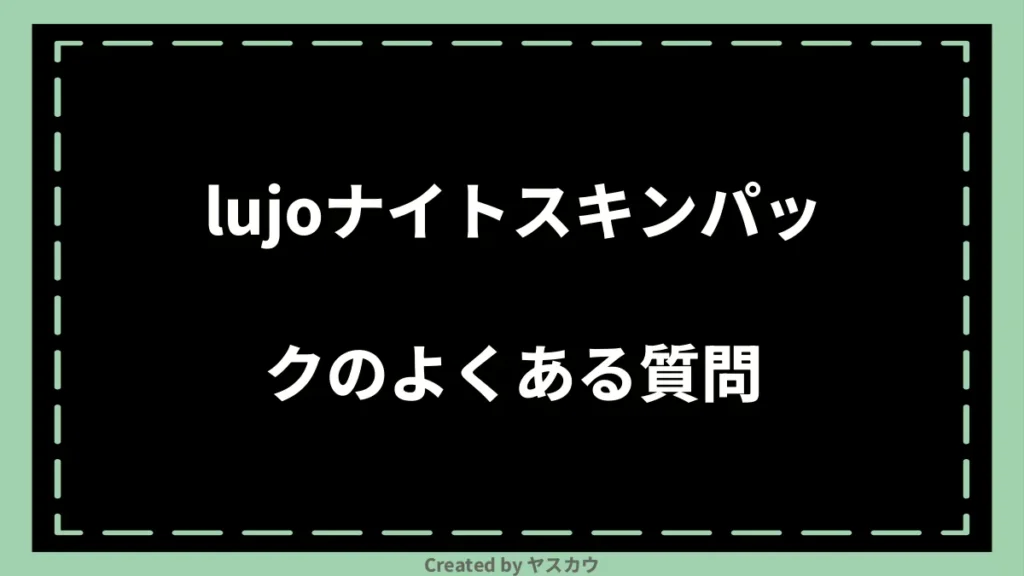 lujoナイトスキンパックのよくある質問