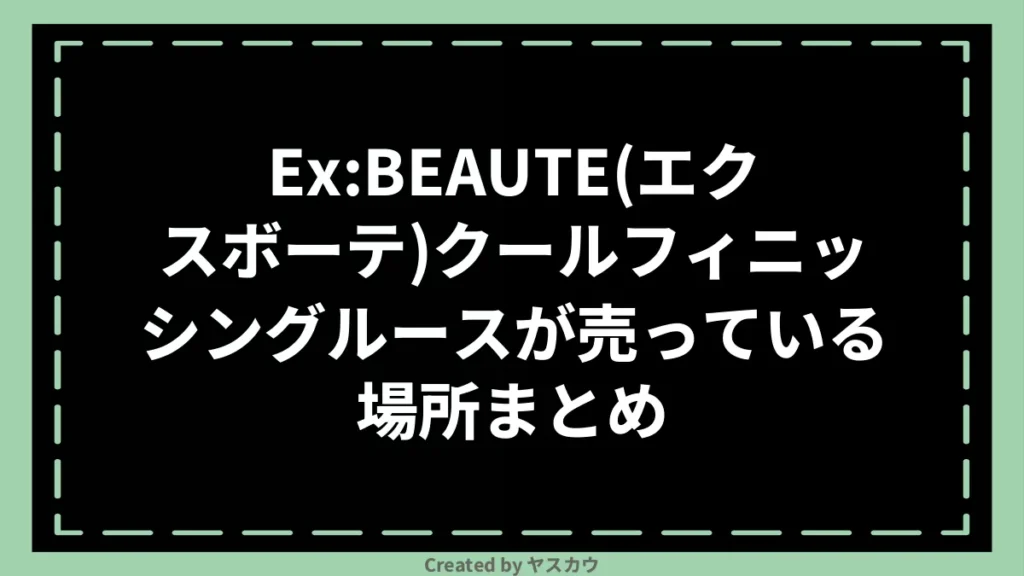 Ex:BEAUTE(エクスボーテ)クールフィニッシングルースが売っている場所まとめ