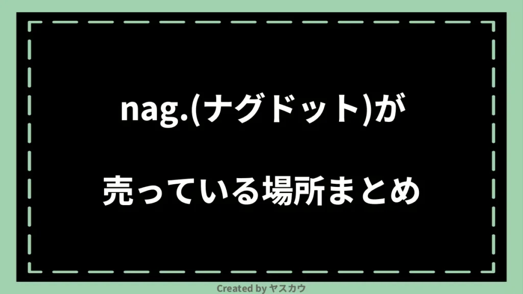 nag.(ナグドット)が売っている場所まとめ