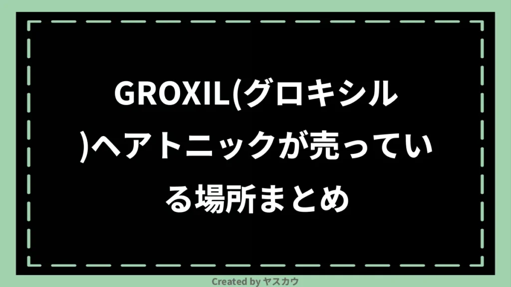 GROXIL(グロキシル)ヘアトニックが売っている場所まとめ
