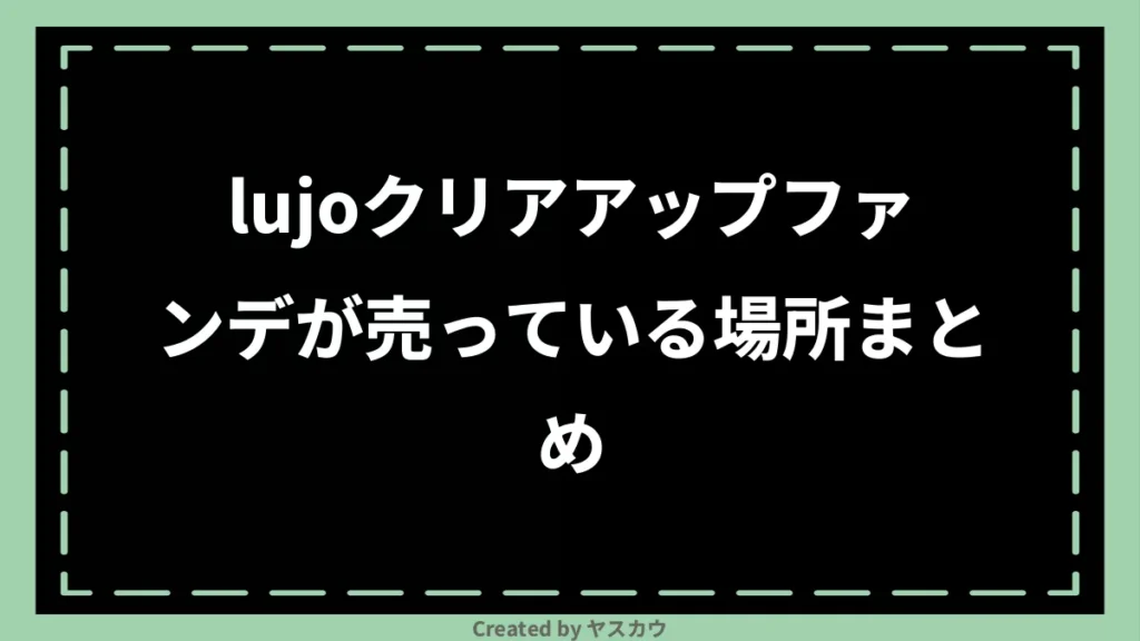 lujoクリアアップファンデが売っている場所まとめ
