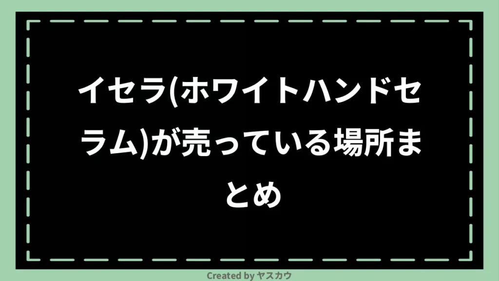 イセラ(ホワイトハンドセラム)が売っている場所まとめ
