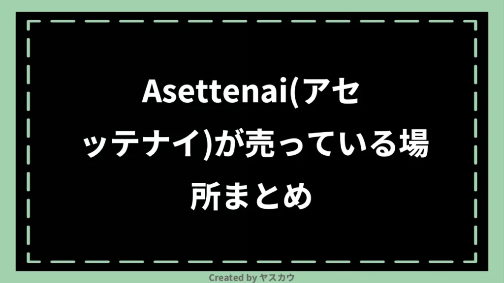 Asettenai(アセッテナイ)が売っている場所まとめ
