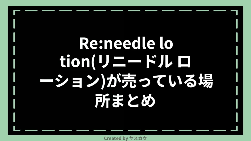 Re:needle lotion(リニードル ローション)が売っている場所まとめ