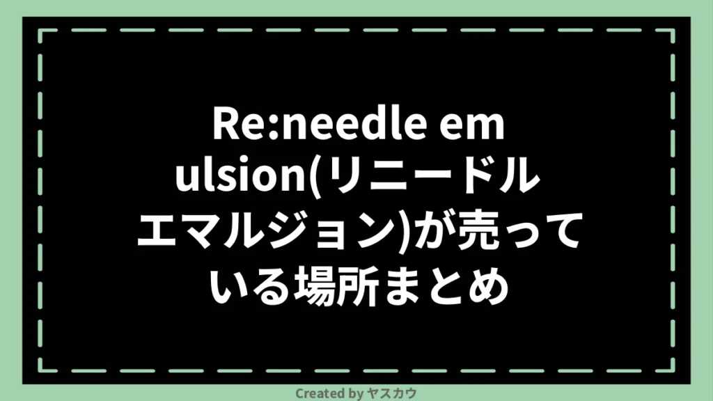 Re:needle emulsion(リニードル エマルジョン)が売っている場所まとめ