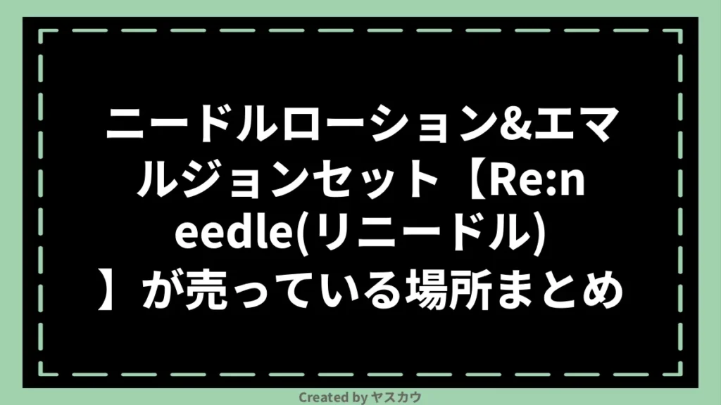 ニードルローション＆エマルジョンセット【Re:needle（リニードル）】が売っている場所まとめ