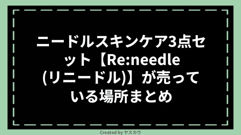 ニードルスキンケア3点セット【Re:needle（リニードル）】が売っている場所まとめ