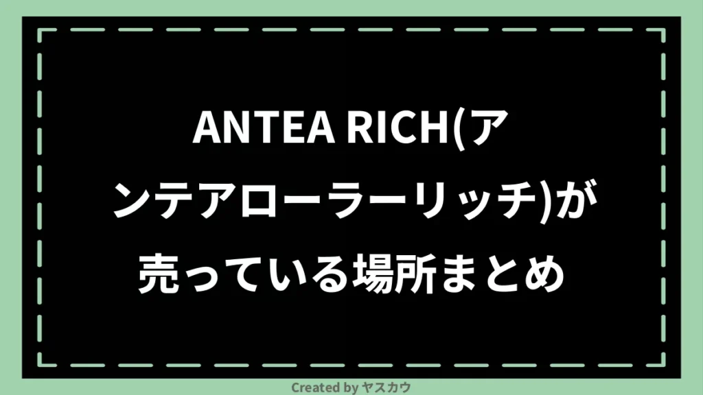 ANTEA RICH(アンテアローラーリッチ)が売っている場所まとめ