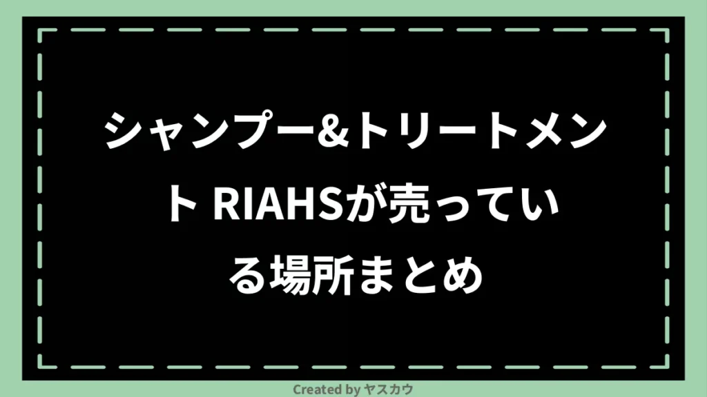 シャンプー＆トリートメント RIAHSが売っている場所まとめ
