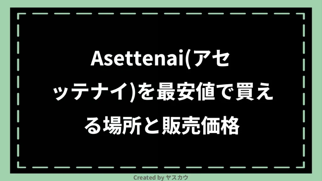 Asettenai(アセッテナイ)を最安値で買える場所と販売価格