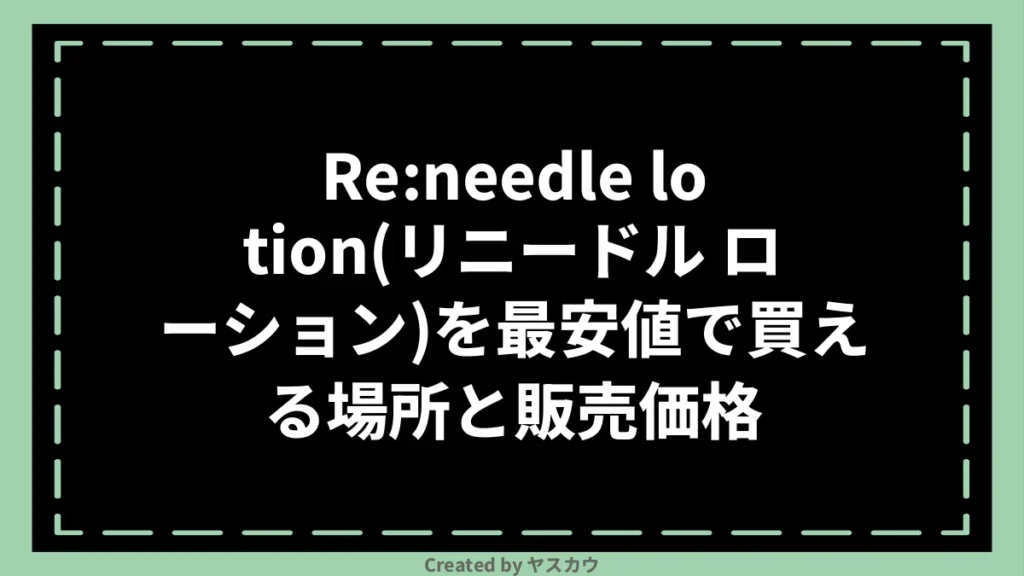 Re:needle lotion(リニードル ローション)を最安値で買える場所と販売価格
