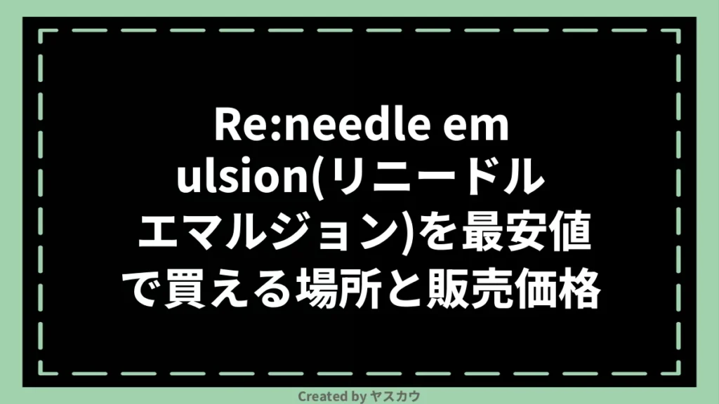 Re:needle emulsion(リニードル エマルジョン)を最安値で買える場所と販売価格