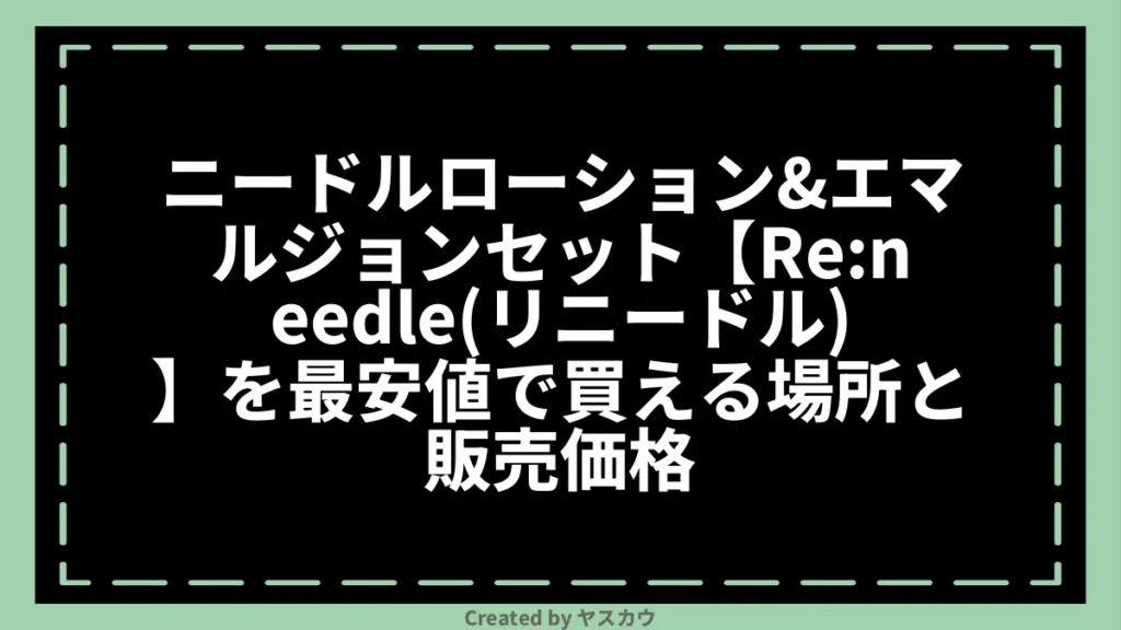 ニードルローション＆エマルジョンセット【Re:needle（リニードル）】を最安値で買える場所と販売価格