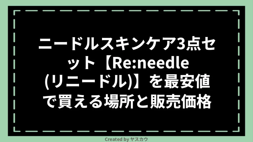 ニードルスキンケア3点セット【Re:needle（リニードル）】を最安値で買える場所と販売価格