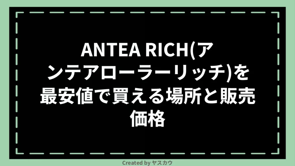 ANTEA RICH(アンテアローラーリッチ)を最安値で買える場所と販売価格