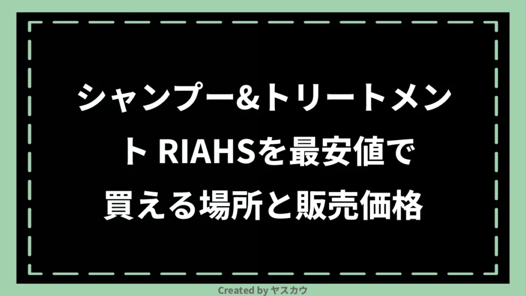シャンプー＆トリートメント RIAHSを最安値で買える場所と販売価格