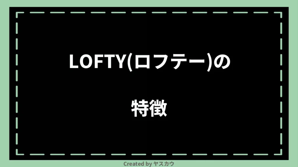 LOFTY(ロフテー)の特徴