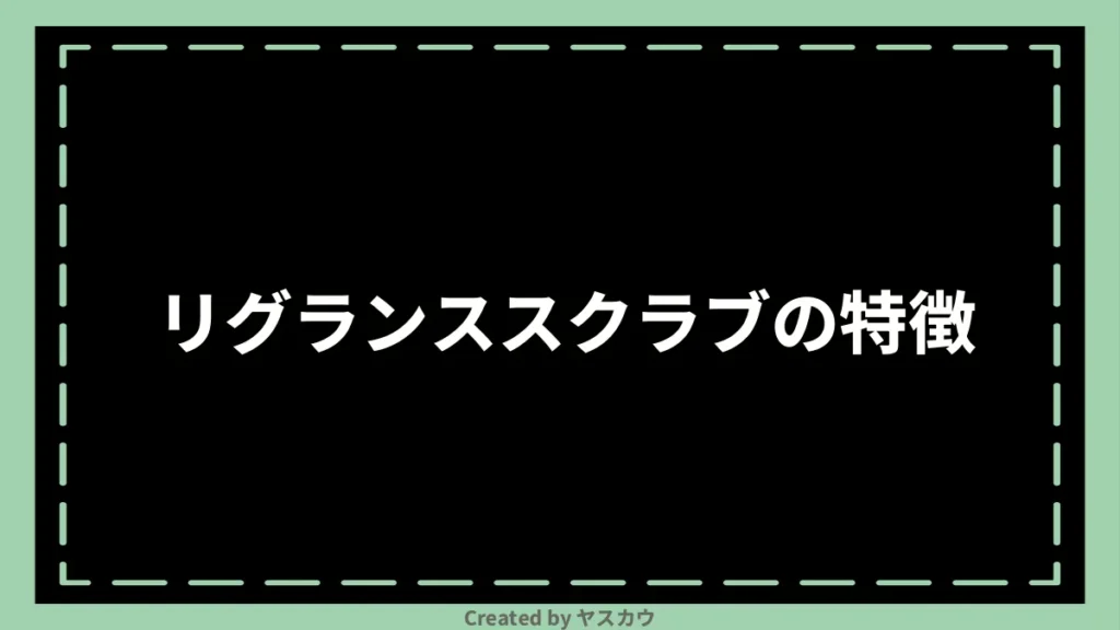 リグランススクラブの特徴