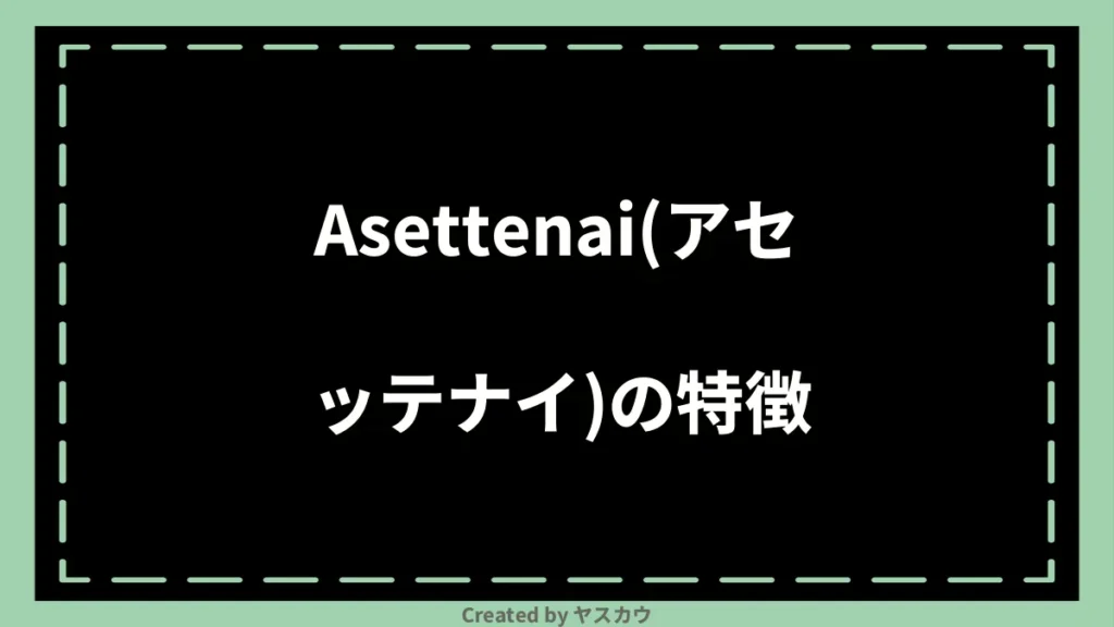 Asettenai(アセッテナイ)の特徴