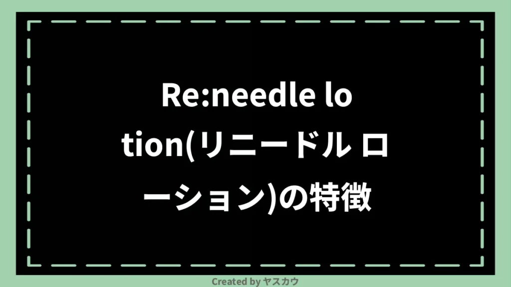 Re:needle lotion(リニードル ローション)の特徴