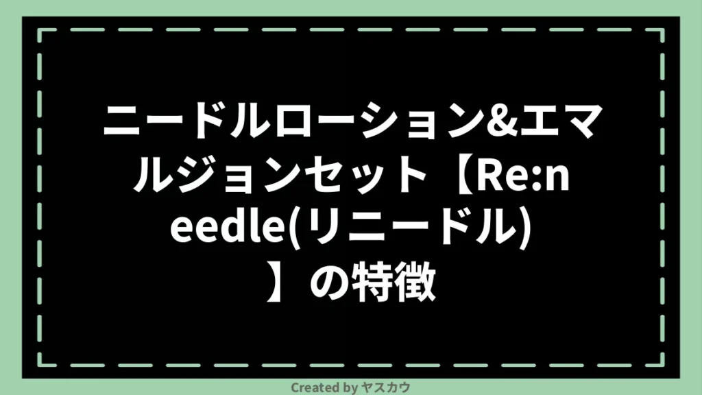 ニードルローション＆エマルジョンセット【Re:needle（リニードル）】の特徴
