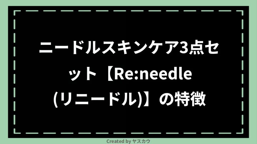 ニードルスキンケア3点セット【Re:needle（リニードル）】の特徴