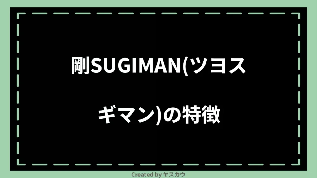 剛SUGIMAN（ツヨスギマン）の特徴