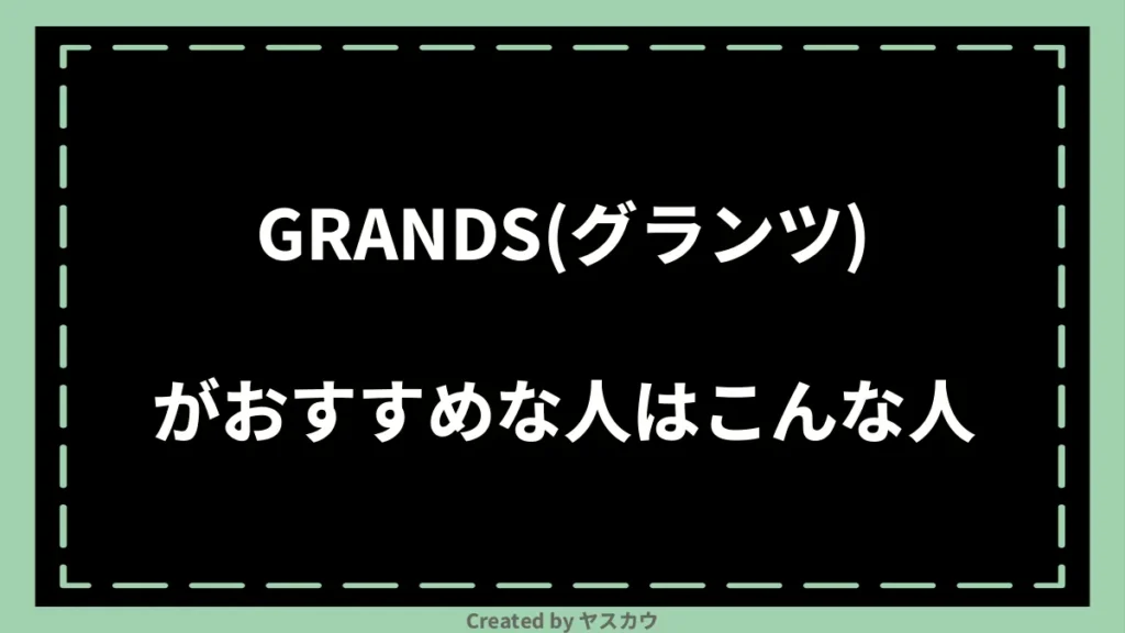 GRANDS(グランツ)がおすすめな人はこんな人