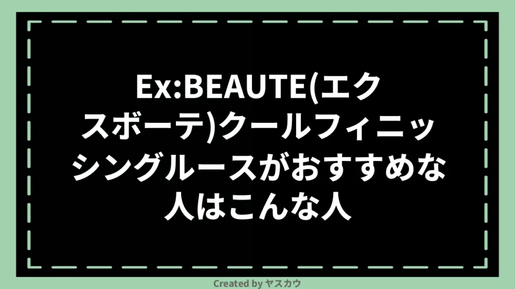 Ex:BEAUTE(エクスボーテ)クールフィニッシングルースがおすすめな人はこんな人