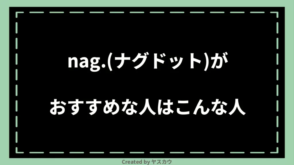 nag.(ナグドット)がおすすめな人はこんな人
