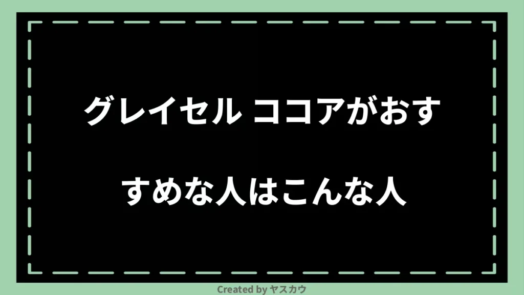 グレイセル ココアがおすすめな人はこんな人