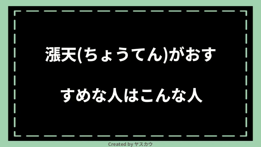 漲天(ちょうてん)がおすすめな人はこんな人