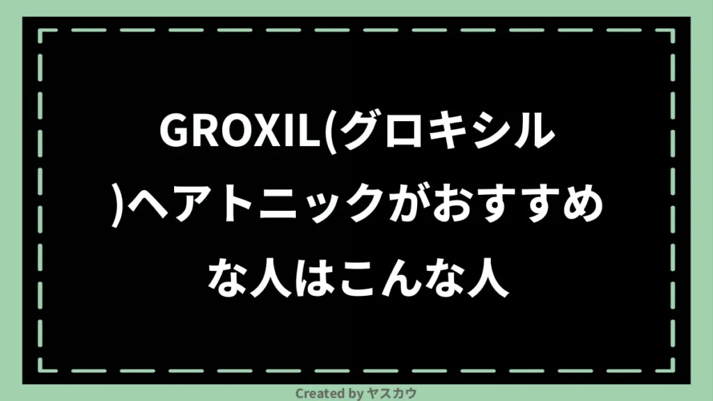 GROXIL(グロキシル)ヘアトニックがおすすめな人はこんな人