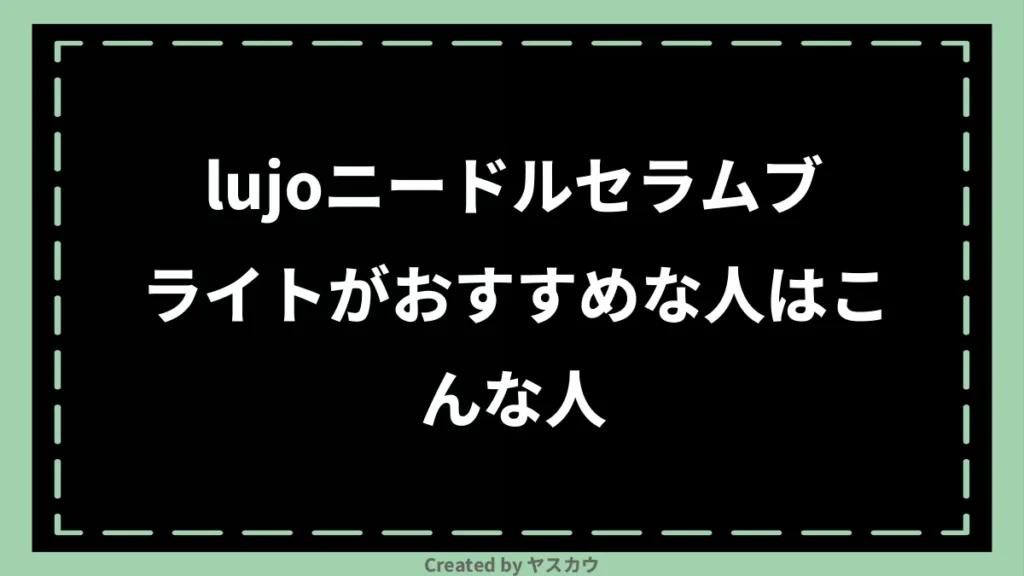 lujoニードルセラムブライトがおすすめな人はこんな人