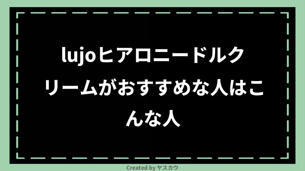 lujoヒアロニードルクリームがおすすめな人はこんな人