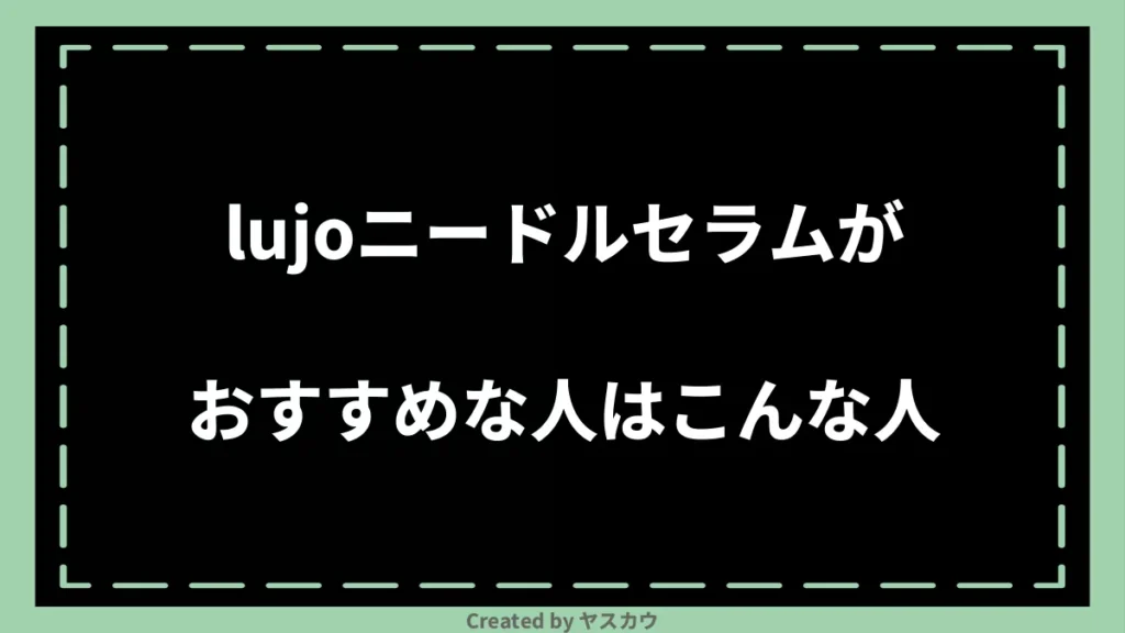 lujoニードルセラムがおすすめな人はこんな人