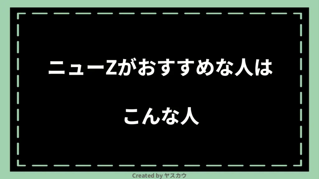 ニューZがおすすめな人はこんな人