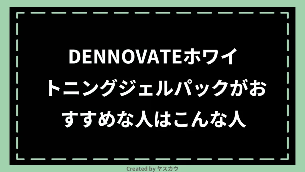 DENNOVATEホワイトニングジェルパックがおすすめな人はこんな人